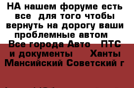 НА нашем форуме есть все, для того чтобы вернуть на дорогу ваши проблемные автом - Все города Авто » ПТС и документы   . Ханты-Мансийский,Советский г.